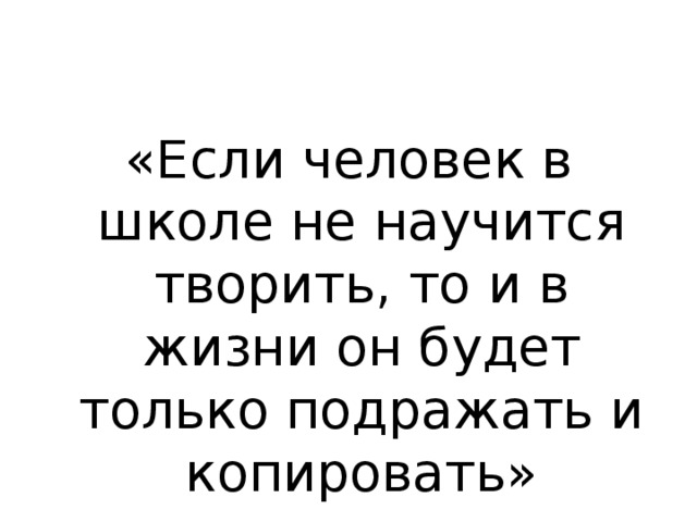 «Если человек в школе не научится творить, то и в жизни он будет только подражать и копировать» Л.Н.Толстой