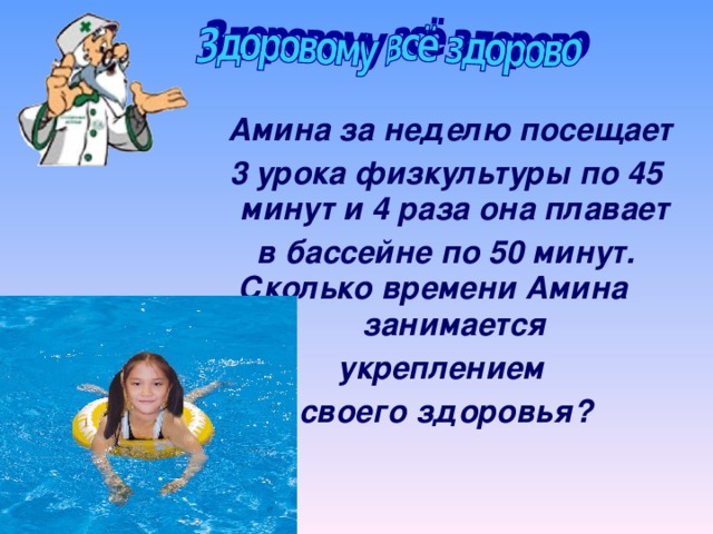 Амина за неделю посещает 3 урока физкультуры по 45 минут и 4 раза она плавает в бассейне по 50 минут. Сколько времени Амина занимается укреплением своего здоровья?