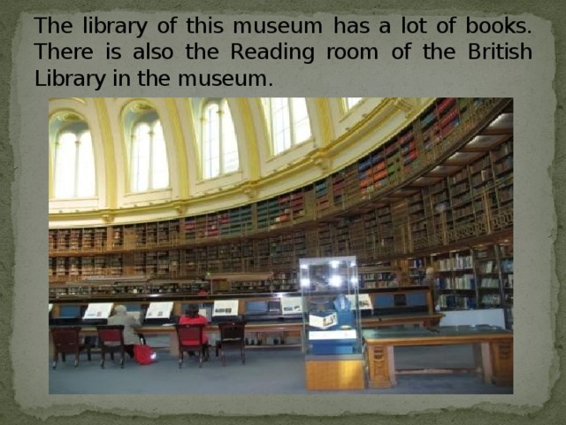 The library of this museum has a lot of books. There is also the Reading room of the British Library in the museum.