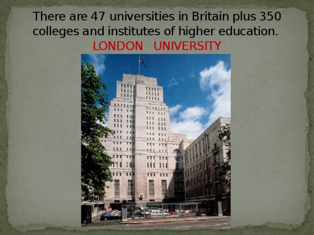 There are 47 universities in Britain plus 350 colleges and institutes of higher education.  LONDON UNIVERSITY