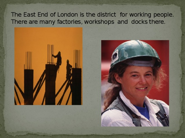 The East End of London is the district for working people. There are many factories, workshops and docks there.