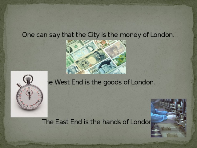 One can say that the City is the money of London.       The West End is the goods of London.      The East End is the hands of London.