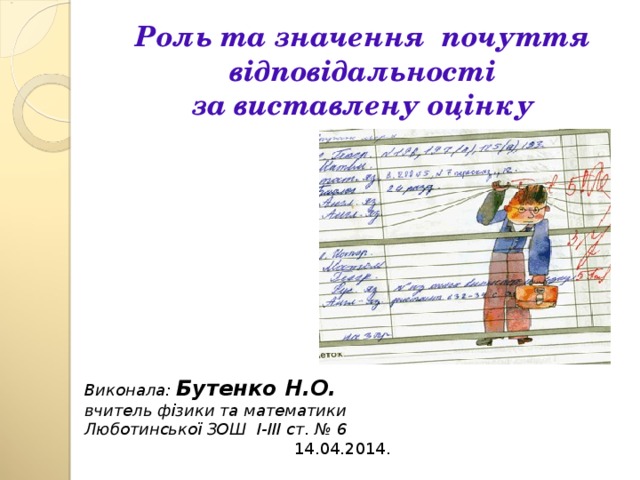 Роль та значення почуття в ідповідальності  за виставлену оцінку Виконала: Бутенко Н.О. вчитель фізики та математики Люботинської ЗОШ І-ІІІ ст. № 6  14.04.2014.