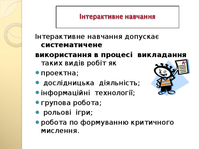 Інтерактивне навчання допускає систематичене використання в процесі викладання таких видів робіт як проектна;  дослідницька діяльність; інформаційні технології; групова робота;  рольові ігри; робота по формуванню критичного мислення.