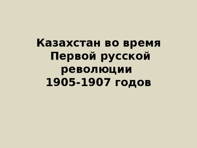 Казахстан во время  Первой русской революции  1905-1907 годов