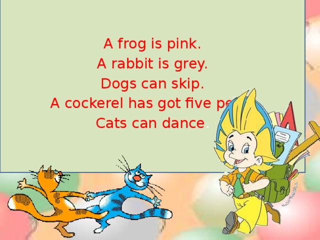 A frog is pink. A rabbit is grey. Dogs can skip. A cockerel has got five pens. Cats can dance .