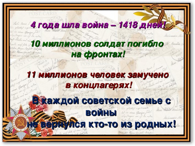 4 года шла война – 1418 дней! 10 миллионов солдат погибло на фронтах! 11 миллионов человек замучено в концлагерях! В каждой советской семье с войны не вернулся кто-то из родных!