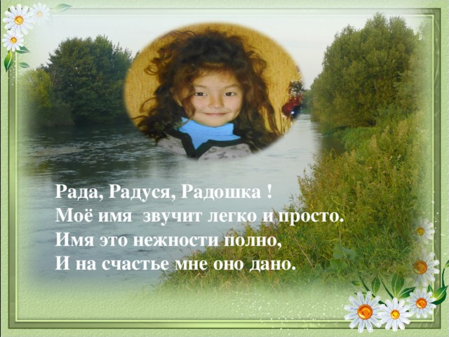 Рада, Радуся, Радошка !  Моё имя звучит легко и просто.  Имя это нежности полно,  И на счастье мне оно дано.