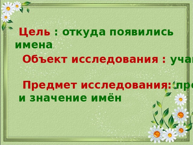 Цель : откуда появились имена .  Объект исследования : учащиеся школы   Предмет исследования: происхождение  и значение имён