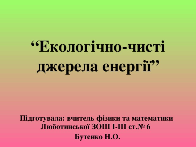 “ Екологічно-чисті джерела енергії” Підготувала: вчитель фізики та математики Люботинської ЗОШ І-ІІІ ст.№ 6  Бутенко Н.О.