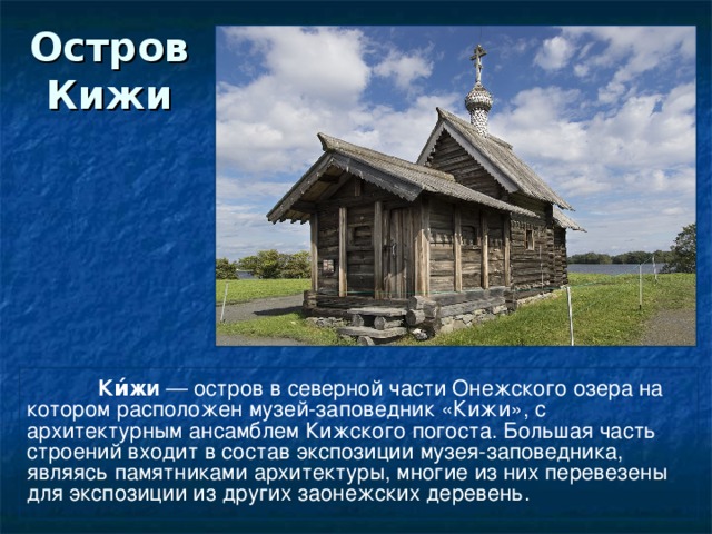 Остров Кижи  Ки́жи  — остров в северной части Онежского озера на котором расположен музей-заповедник «Кижи», с архитектурным ансамблем Кижского погоста. Большая часть строений входит в состав экспозиции музея-заповедника, являясь памятниками архитектуры, многие из них перевезены для экспозиции из других заонежских деревень.