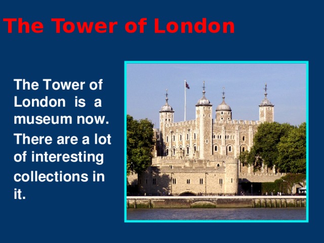 The Tower of London The Tower of London is a museum now. There are a lot of interesting collections in it.