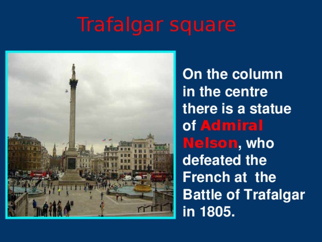 Trafalgar square On the column in the centre there is a statue of Admiral Nelson , who defeated the French at the Battle of Trafalgar in 1805.