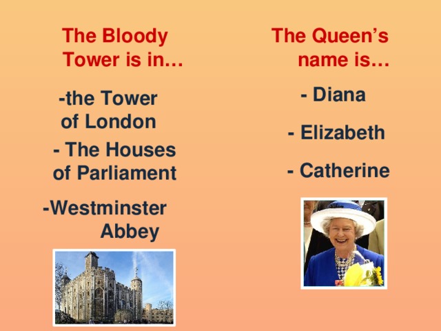 The Queen’s The Bloody  Tower is in…  name is… - Diana -the Tower of London - Elizabeth - The Houses of Parliament - Catherine -Westminster Abbey