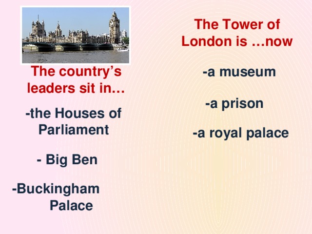 The Tower of London is …now The country’s leaders sit in… -a museum -a prison -the Houses of Parliament  -a royal palace - Big Ben -Buckingham Palace