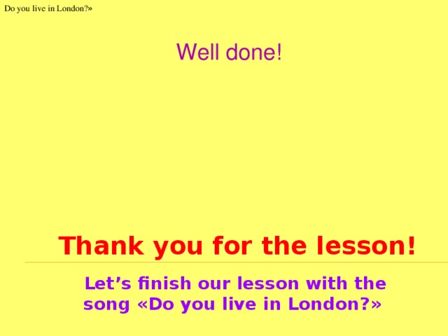 Do you live in London? » Well done! Thank you for the lesson! Let’s finish our lesson with the song «Do you live in London?»