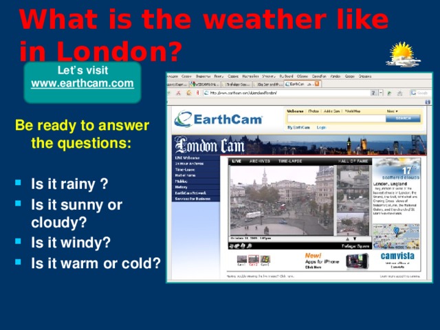 What is the weather like in London?  Let’s visit www.earthcam.com  Be ready to answer the questions:  Is it rainy ? Is it sunny or cloudy? Is it windy? Is it warm or cold?