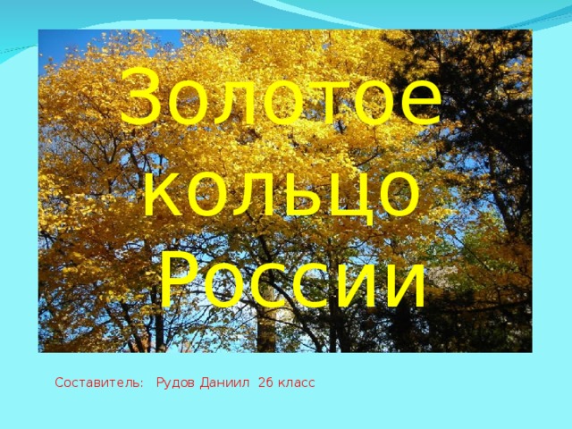 Золотое кольцо России Составитель: Рудов Даниил 2б класс