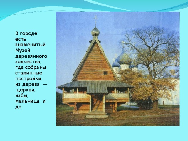 В городе есть знаменитый Музей деревянного зодчества, где собраны старинные постройки из дерева — церкви, избы, мельница и др.