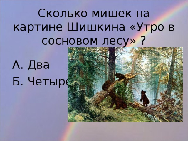 Сколько мишек на картине Шишкина «Утро в сосновом лесу» ? В. Три Г. Шесть А. Два Б. Четыре