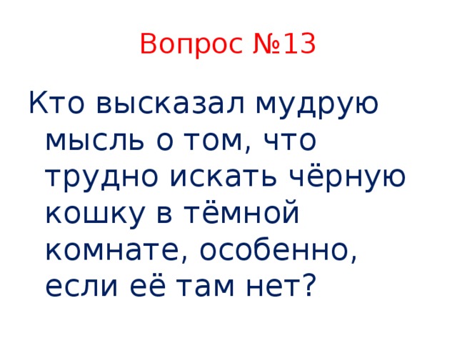 Вопрос №13 Кто высказал мудрую мысль о том, что трудно искать чёрную кошку в тёмной комнате, особенно, если её там нет?