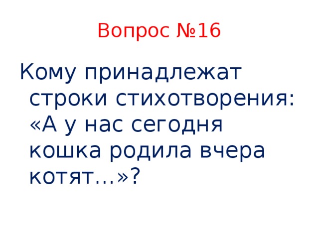 Вопрос №16 Кому принадлежат строки стихотворения: «А у нас сегодня кошка родила вчера котят…»?