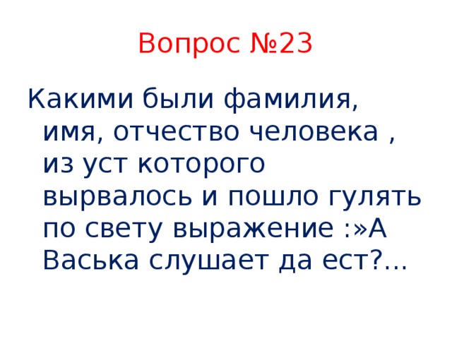 Вопрос №23 Какими были фамилия, имя, отчество человека , из уст которого вырвалось и пошло гулять по свету выражение :»А Васька слушает да ест?...