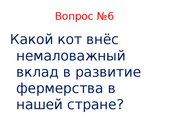 Вопрос №6 Какой кот внёс немаловажный вклад в развитие фермерства в нашей стране?