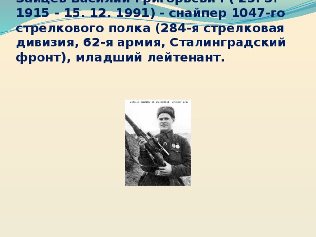 Зайцев Василий Григорьевич ( 23. 3. 1915 - 15. 12. 1991) - снайпер 1047-го стрелкового полка (284-я стрелковая дивизия, 62-я армия, Сталинградский фронт), младший лейтенант.
