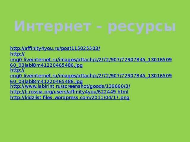 Интернет - ресурсы http://affinity4you.ru/post115025503 / http:// img0.liveinternet.ru/images/attach/c/2/72/907/72907845_1301650960_03labl8m41220465486.jpg http:// img0.liveinternet.ru/images/attach/c/2/72/907/72907845_1301650960_03labl8m41220465486.jpg http://www.labirint.ru/screenshot/goods/139660/3 / http:// lj.rossia.org/users/affinity4you/622449.html http:// kidzlist.files.wordpress.com/2011/04/17.png