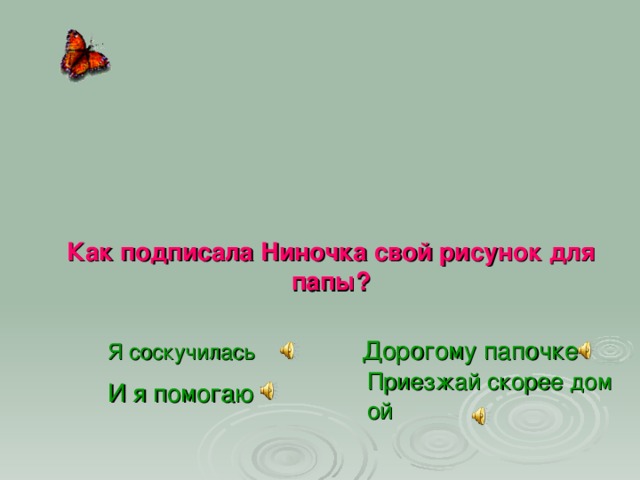 Как подписала Ниночка свой рисунок для папы? Дорогому папочке Я соскучилась  Приезжай скорее домой   И я помогаю