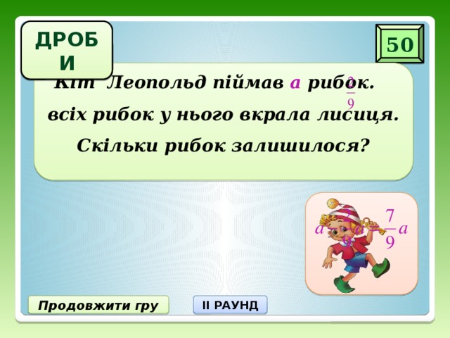 ДРОБИ 50 Кіт Леопольд піймав а рибок. всіх рибок у нього вкрала лисиця. Скільки рибок залишилося? Продовжити гру II РАУНД