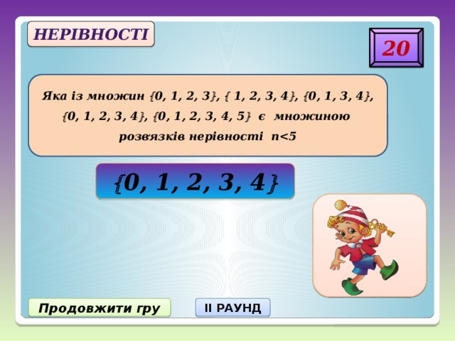 Нерівності 20 Яка із множин  0, 1, 2, 3  ,  1, 2, 3, 4  ,  0, 1, 3, 4  ,  0, 1, 2, 3, 4  ,  0, 1, 2, 3, 4, 5  є множиною розв ̛ язків нерівності п  0, 1, 2, 3, 4  Продовжити гру II РАУНД