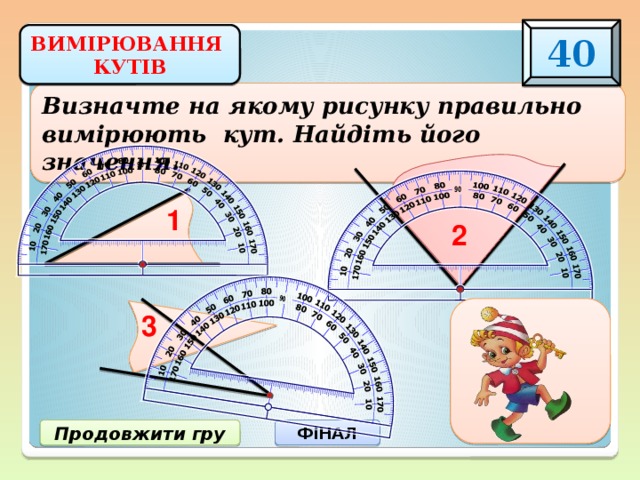 40 ВИМІРЮВАННЯ КУТІВ Визначте на якому рисунку правильно вимірюють кут. Найдіть його значення. 1 2 3 3) 30 0 Продовжити гру ФіНАЛ