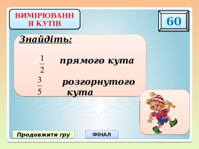 ВИМІРЮВАННЯ КУТІВ 60 Знайдіть:   прямого кута   розгорнутого кута 45 0 108 0 ФіНАЛ Продовжити гру