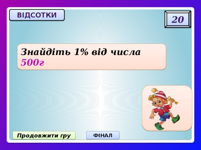 відсотки 20 Знайдіть 1% від числа 500г 5 г Продовжити гру ФІНАЛ