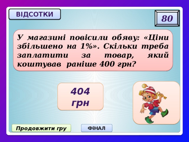 відсотки 80 У магазині повісили об ̓ яву: «Ціни збільшено на 1%». Скільки треба заплатити за товар, який коштував раніше 400 грн? 404 грн Продовжити гру ФіНАЛ