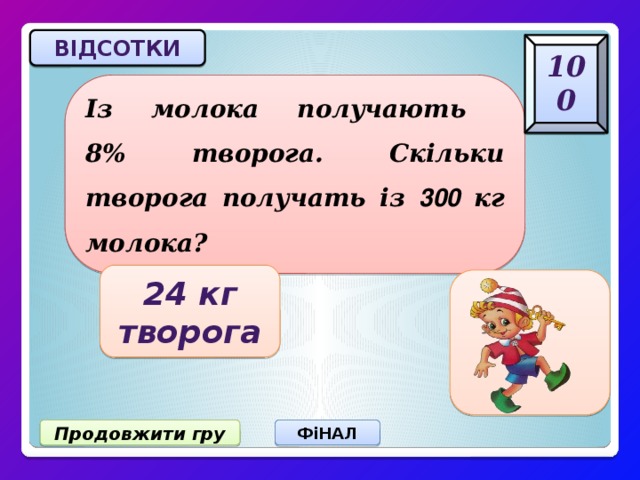 відсотки 100 Із молока получають  8% творога. Скільки творога получать із 300 кг молока? 24 кг творога Продовжити гру ФіНАЛ