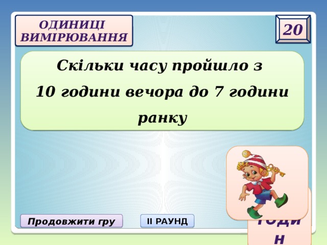 20 одиниці  вимірювання Скільки часу пройшло з  10 години вечора до 7 години ранку 9 годин Продовжити гру II РАУНД