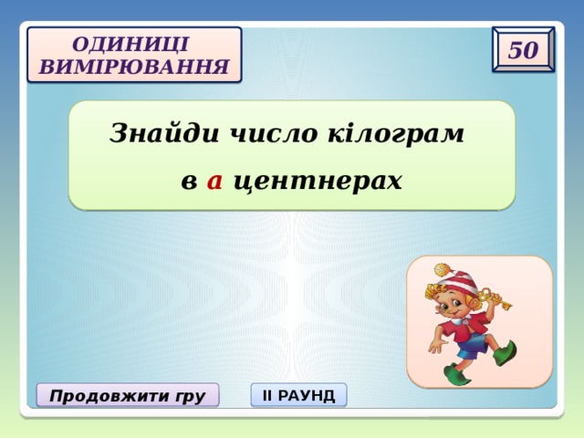 50 одиниці  вимірювання Знайди число кілограм  в а центнерах 100а кг Продовжити гру II РАУНД