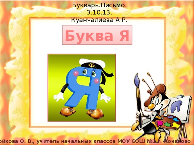 Букварь.Письмо.  3.10.13.  Куанчалиева А.Р. Буква Я Бойкова О. В., учитель начальных классов МОУ СОШ №1 г. Конаково