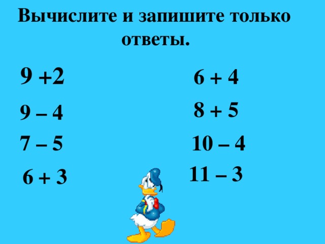 Вычислите и запишите только ответы.   9 +2  6 + 4 8 + 5 9 – 4  7 – 5 10 – 4 11 – 3 6 + 3