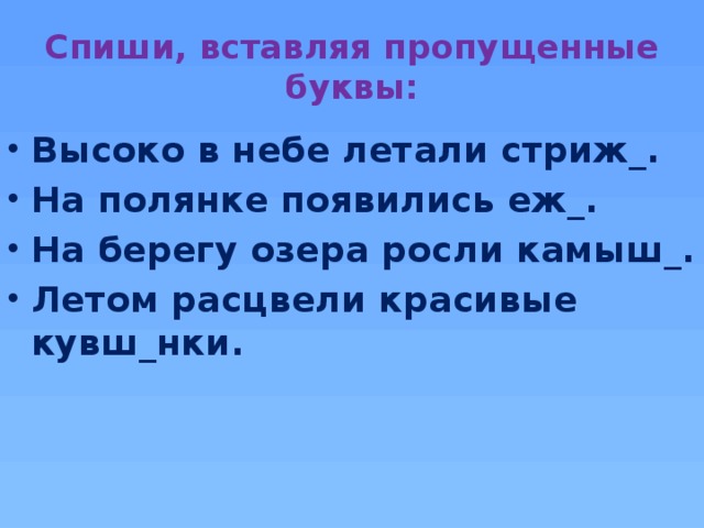 Спиши, вставляя пропущенные буквы: И Высоко в небе летали стриж_. На полянке появились еж_. На берегу озера росли камыш_. Летом расцвели красивые кувш_нки. И И И