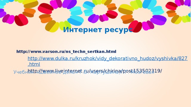 Интернет ресурс http://www.varson.ru/ns_techn_sertkan.html http://www.dulka.ru/kruzhok/vidy_dekorativno_hudoz/vyshivka/827.html http://www.liveinternet.ru/users/chirina/post153502319/ Учебник «Швейное дело» Г.Б. Картушина,Г.Г. Мозговая