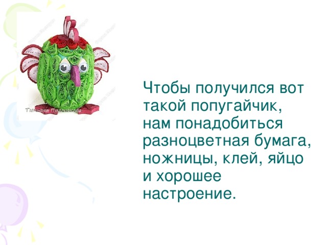 Чтобы получился вот такой попугайчик, нам понадобиться разноцветная бумага, ножницы, клей, яйцо и хорошее настроение.