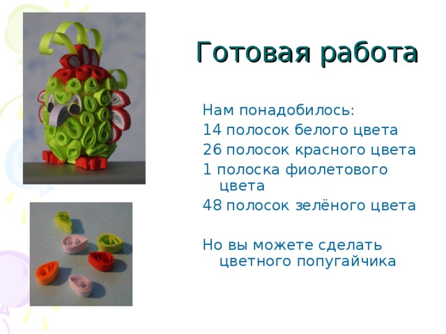 Нам понадобилось: 14 полосок белого цвета 26 полосок красного цвета 1 полоска фиолетового цвета 48 полосок зелёного цвета Но вы можете сделать цветного попугайчика
