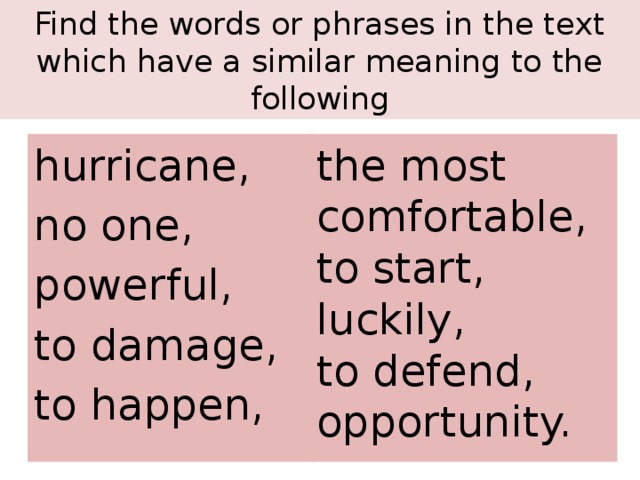 Find the words or phrases in the text which have a similar meaning to the following the most comfortable, to start, hurricane, no one, luckily, to defend, powerful, to damage, opportunity. to happen,