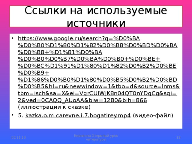 Ссылки на используемые источники https://www.google.ru/search?q=%D0%BA%D0%B0%D1%80%D1%82%D0%B8%D0%BD%D0%BA%D0%B8+%D1%81%D0%BA%D0%B0%D0%B7%D0%BA%D0%B0+%D0%BE+%D0%BC%D1%91%D1%80%D1%82%D0%B2%D0%BE%D0%B9+%D1%86%D0%B0%D1%80%D0%B5%D0%B2%D0%BD%D0%B5&hl=ru&newwindow=1&tbo=d&source=lnms&tbm=isch&sa=X&ei=VgrCUIWjK8n04QT0nYDgCg&sqi=2&ved=0CAQQ_AUoAA&biw=1280&bih=866 (иллюстрации к сказке)  5. kazka.o.m.carevne.i.7.bogatirey.mp4 (видео-файл) 02.11.16 Кирилина Открытый урок литературы