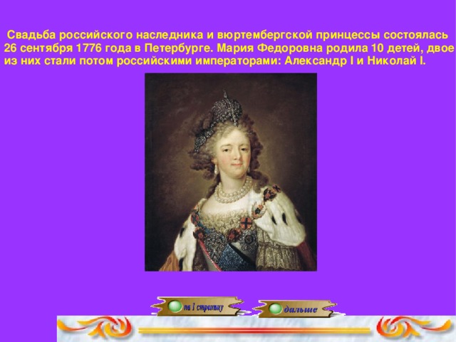Свадьба российского наследника и вюртембергской принцессы состоялась 26 сентября 1776 года в Петербурге. Мария Федоровна родила 10 детей, двое из них стали потом российскими императорами: Александр I и Николай I.
