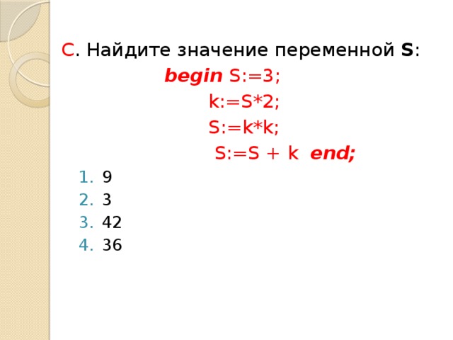C . Найдите значение переменной S : begin S:=3; k:=S*2; S:=k*k;  S:=S + k end;